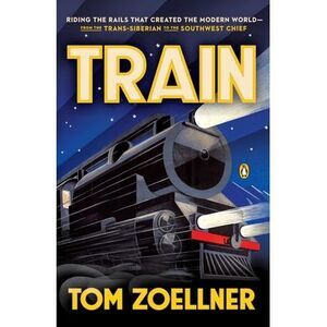 Train: Riding the Rails That Created the Modern World--from the Trans-Siberian t